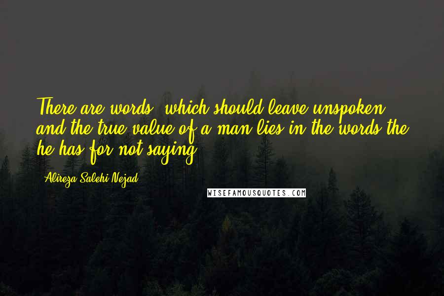Alireza Salehi Nejad Quotes: There are words, which should leave unspoken, and the true value of a man lies in the words the he has for not saying.