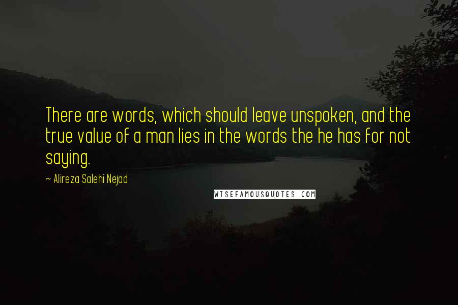 Alireza Salehi Nejad Quotes: There are words, which should leave unspoken, and the true value of a man lies in the words the he has for not saying.