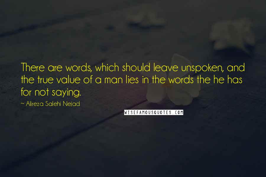 Alireza Salehi Nejad Quotes: There are words, which should leave unspoken, and the true value of a man lies in the words the he has for not saying.