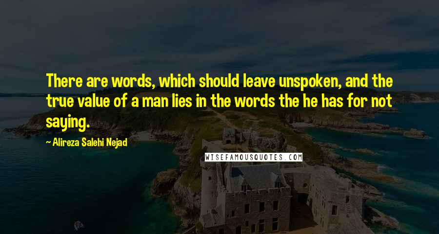 Alireza Salehi Nejad Quotes: There are words, which should leave unspoken, and the true value of a man lies in the words the he has for not saying.