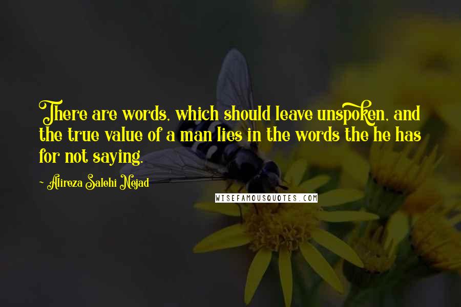 Alireza Salehi Nejad Quotes: There are words, which should leave unspoken, and the true value of a man lies in the words the he has for not saying.