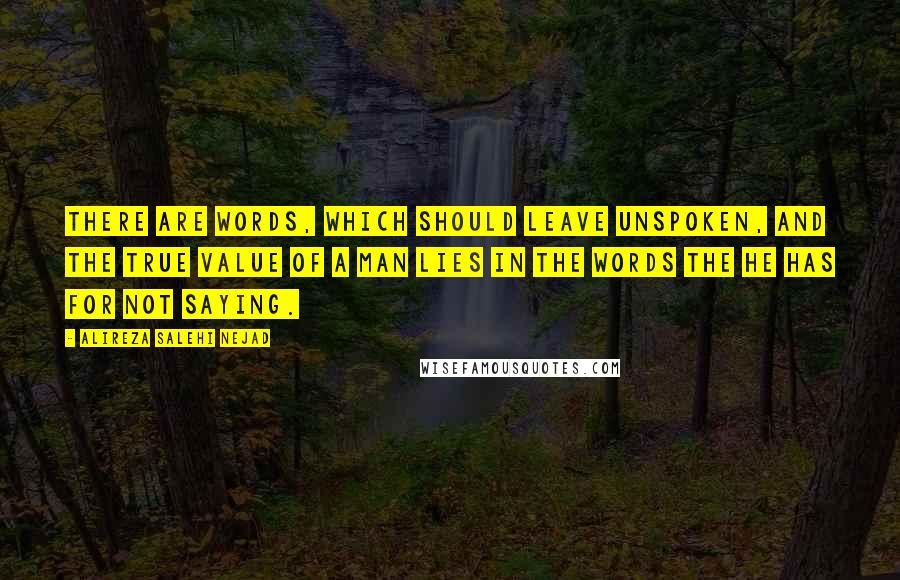 Alireza Salehi Nejad Quotes: There are words, which should leave unspoken, and the true value of a man lies in the words the he has for not saying.