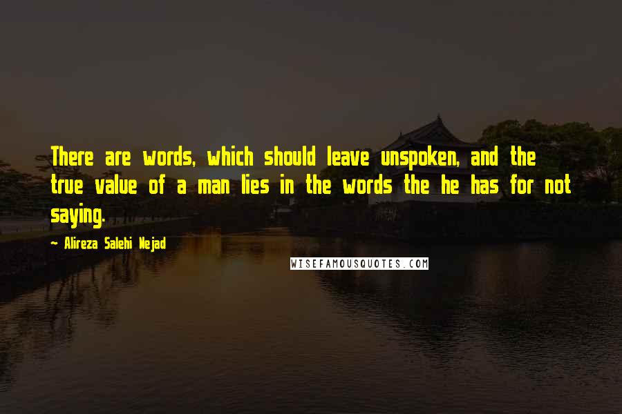 Alireza Salehi Nejad Quotes: There are words, which should leave unspoken, and the true value of a man lies in the words the he has for not saying.