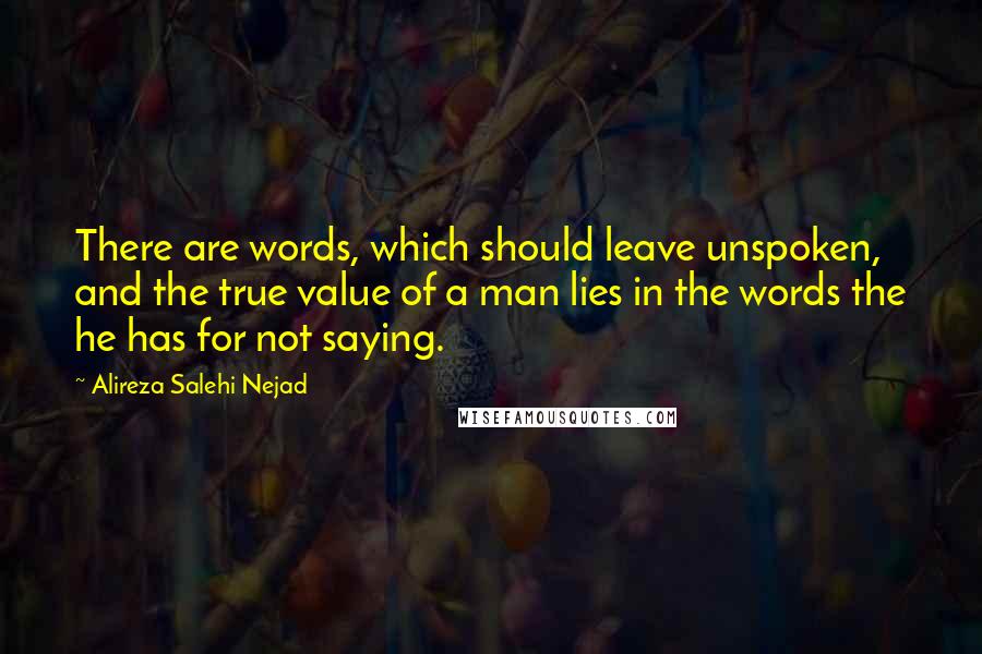 Alireza Salehi Nejad Quotes: There are words, which should leave unspoken, and the true value of a man lies in the words the he has for not saying.