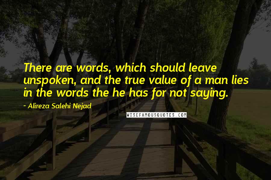 Alireza Salehi Nejad Quotes: There are words, which should leave unspoken, and the true value of a man lies in the words the he has for not saying.