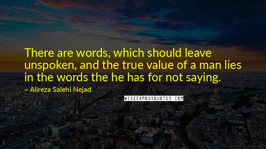 Alireza Salehi Nejad Quotes: There are words, which should leave unspoken, and the true value of a man lies in the words the he has for not saying.