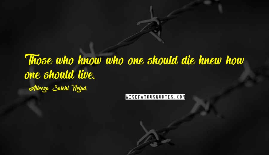 Alireza Salehi Nejad Quotes: Those who know who one should die knew how one should live.