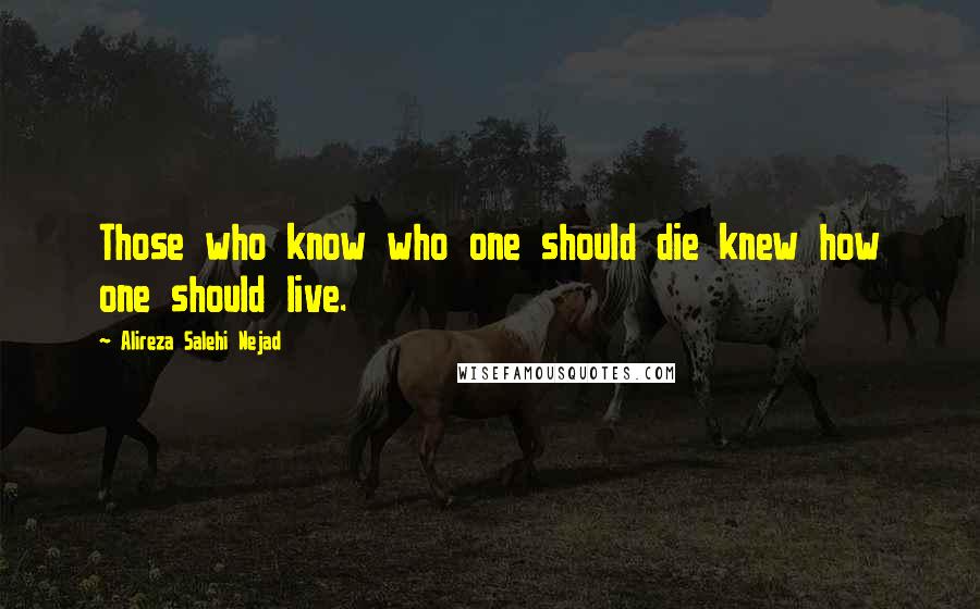 Alireza Salehi Nejad Quotes: Those who know who one should die knew how one should live.