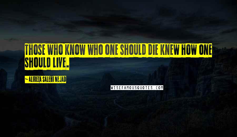 Alireza Salehi Nejad Quotes: Those who know who one should die knew how one should live.