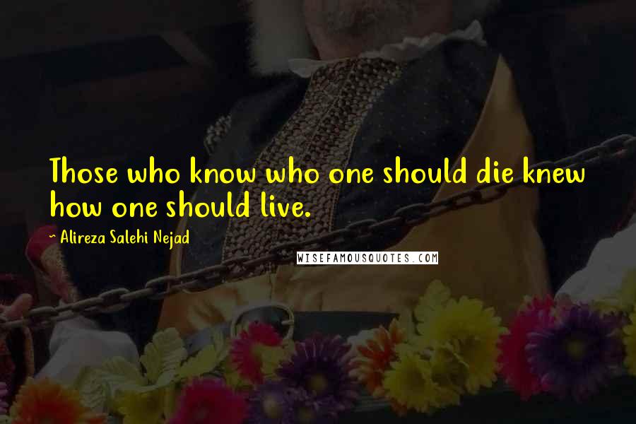 Alireza Salehi Nejad Quotes: Those who know who one should die knew how one should live.