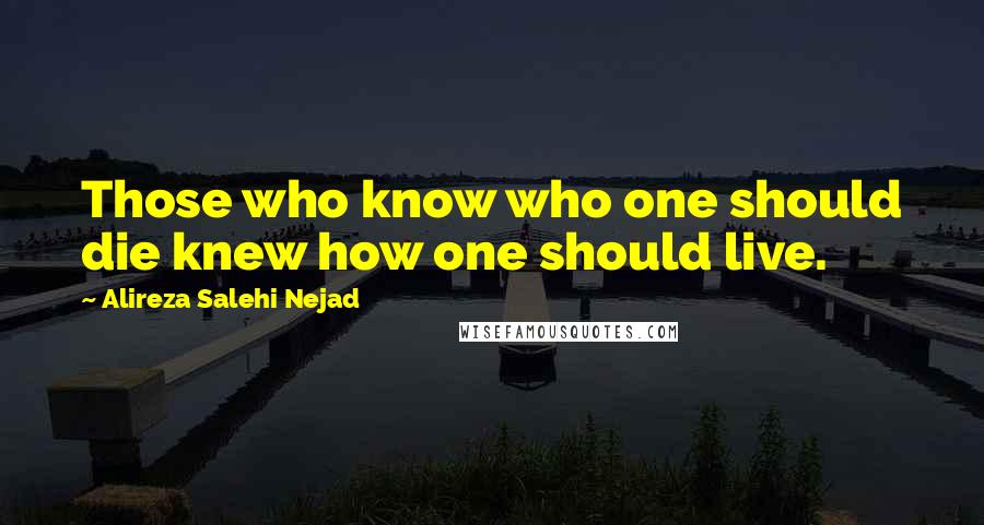 Alireza Salehi Nejad Quotes: Those who know who one should die knew how one should live.