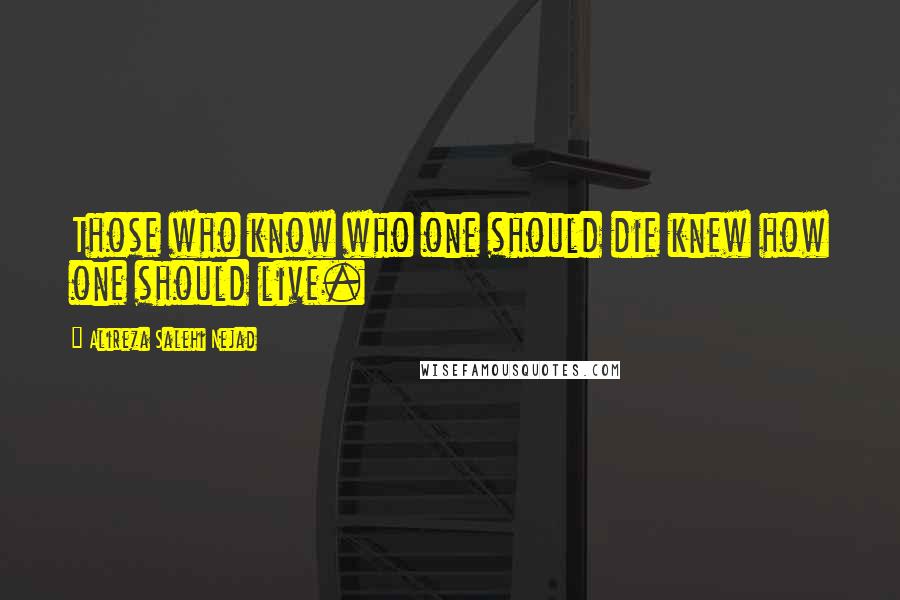 Alireza Salehi Nejad Quotes: Those who know who one should die knew how one should live.