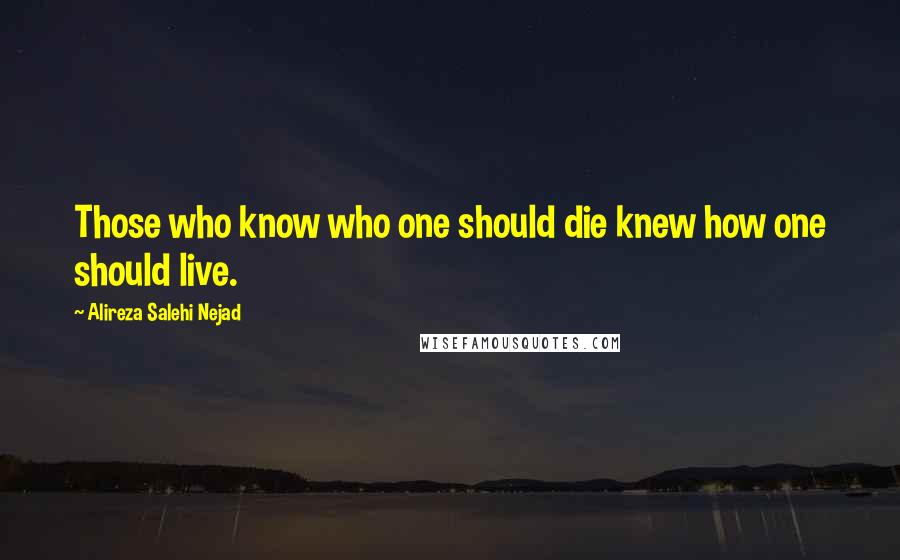 Alireza Salehi Nejad Quotes: Those who know who one should die knew how one should live.