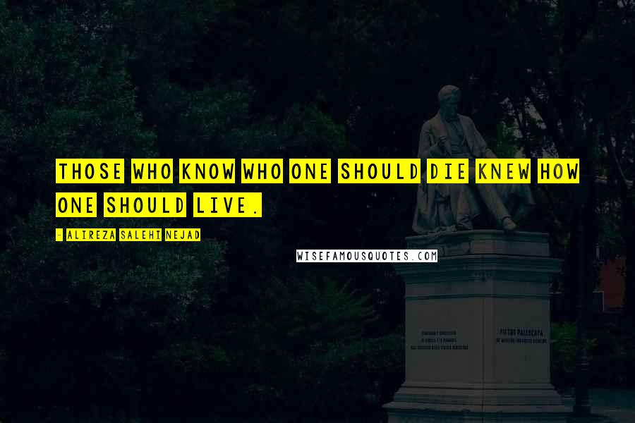 Alireza Salehi Nejad Quotes: Those who know who one should die knew how one should live.