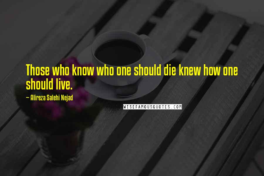 Alireza Salehi Nejad Quotes: Those who know who one should die knew how one should live.