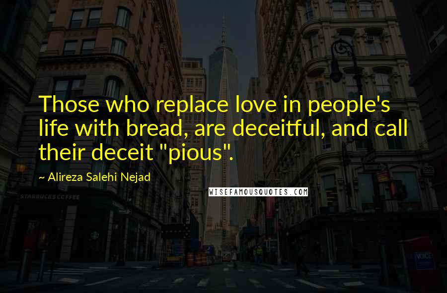 Alireza Salehi Nejad Quotes: Those who replace love in people's life with bread, are deceitful, and call their deceit "pious".