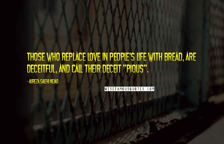 Alireza Salehi Nejad Quotes: Those who replace love in people's life with bread, are deceitful, and call their deceit "pious".