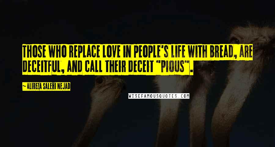 Alireza Salehi Nejad Quotes: Those who replace love in people's life with bread, are deceitful, and call their deceit "pious".