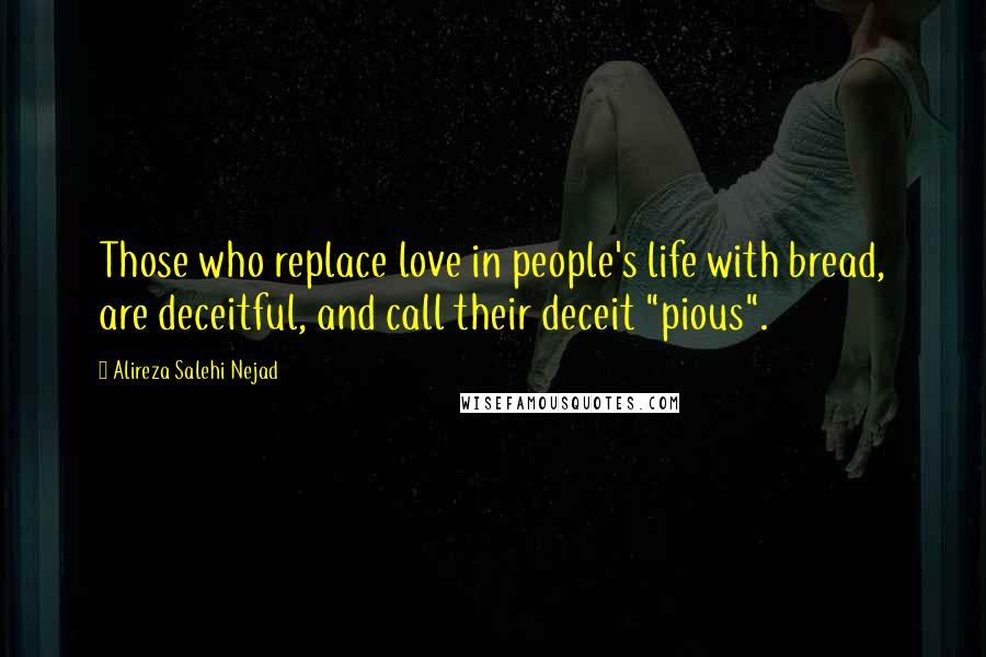 Alireza Salehi Nejad Quotes: Those who replace love in people's life with bread, are deceitful, and call their deceit "pious".