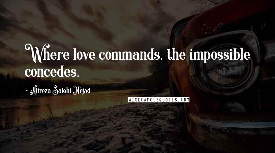 Alireza Salehi Nejad Quotes: Where love commands, the impossible concedes.