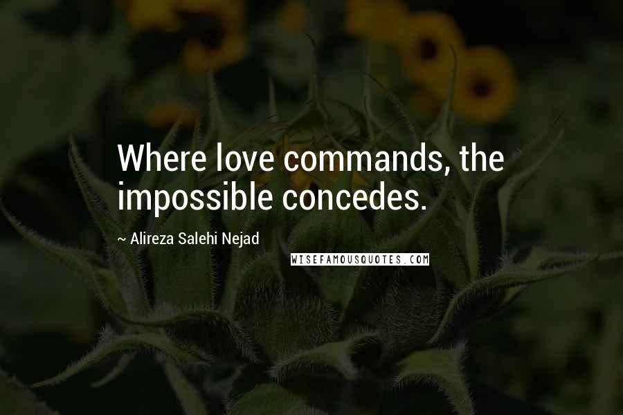 Alireza Salehi Nejad Quotes: Where love commands, the impossible concedes.