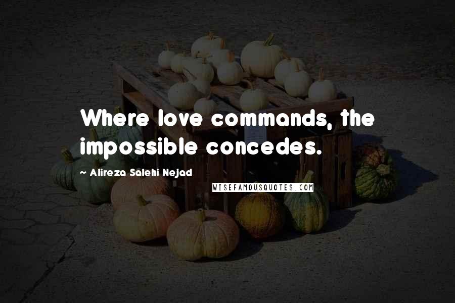 Alireza Salehi Nejad Quotes: Where love commands, the impossible concedes.