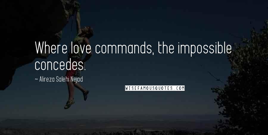 Alireza Salehi Nejad Quotes: Where love commands, the impossible concedes.