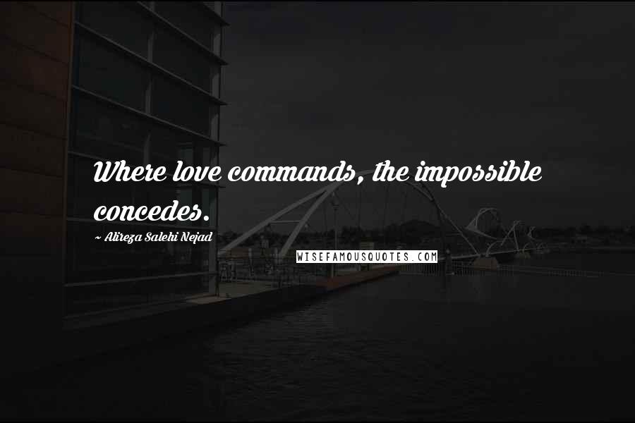 Alireza Salehi Nejad Quotes: Where love commands, the impossible concedes.