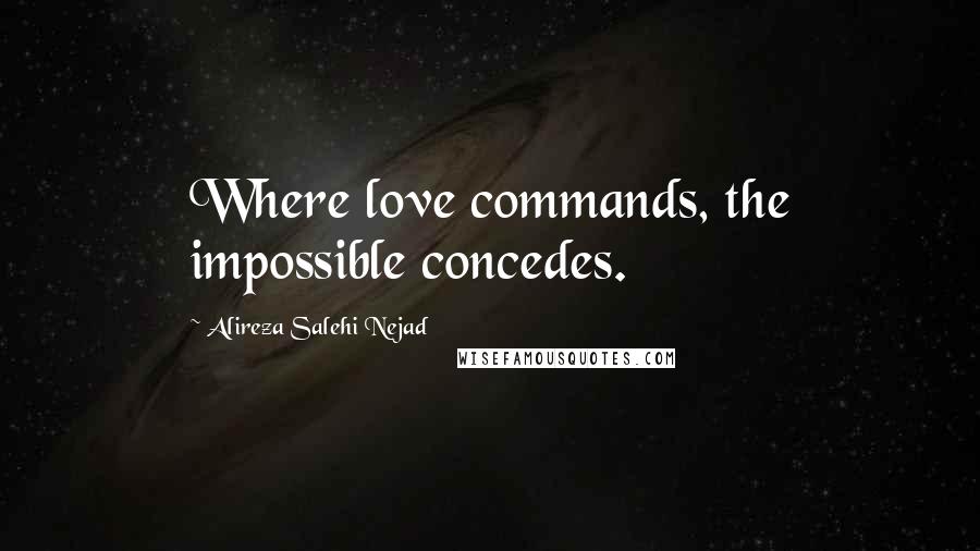 Alireza Salehi Nejad Quotes: Where love commands, the impossible concedes.