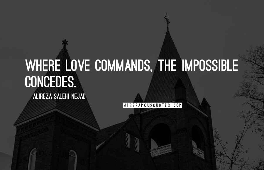 Alireza Salehi Nejad Quotes: Where love commands, the impossible concedes.