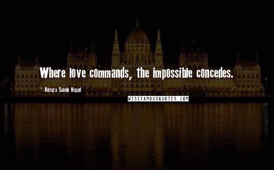 Alireza Salehi Nejad Quotes: Where love commands, the impossible concedes.