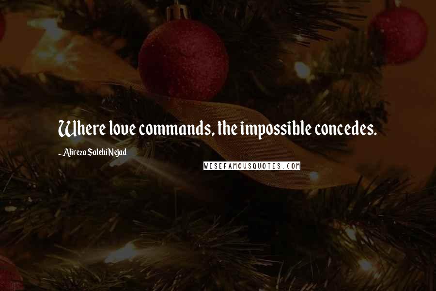 Alireza Salehi Nejad Quotes: Where love commands, the impossible concedes.