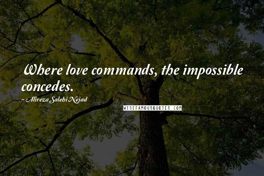 Alireza Salehi Nejad Quotes: Where love commands, the impossible concedes.