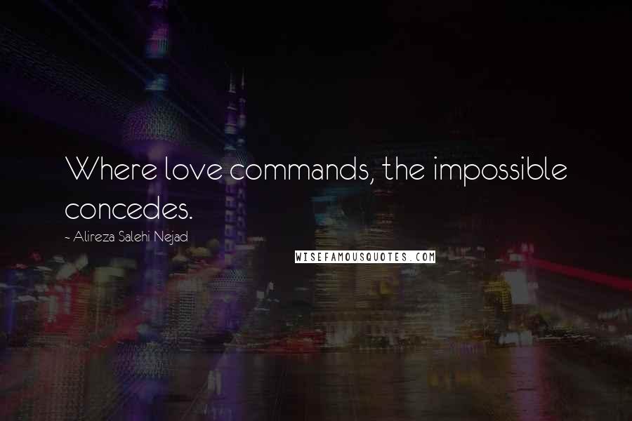 Alireza Salehi Nejad Quotes: Where love commands, the impossible concedes.