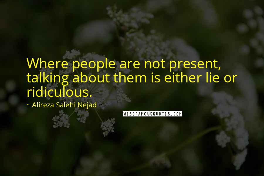 Alireza Salehi Nejad Quotes: Where people are not present, talking about them is either lie or ridiculous.