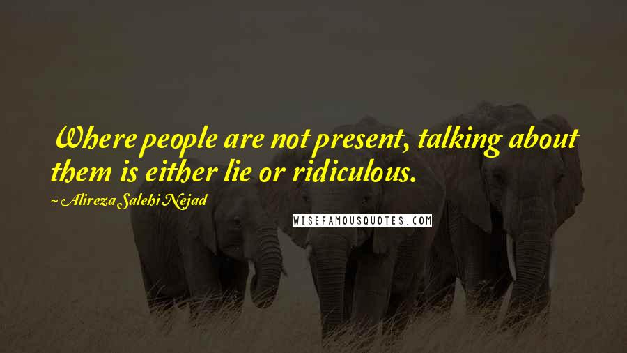 Alireza Salehi Nejad Quotes: Where people are not present, talking about them is either lie or ridiculous.