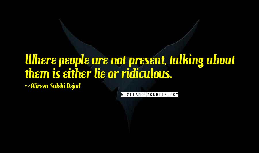 Alireza Salehi Nejad Quotes: Where people are not present, talking about them is either lie or ridiculous.