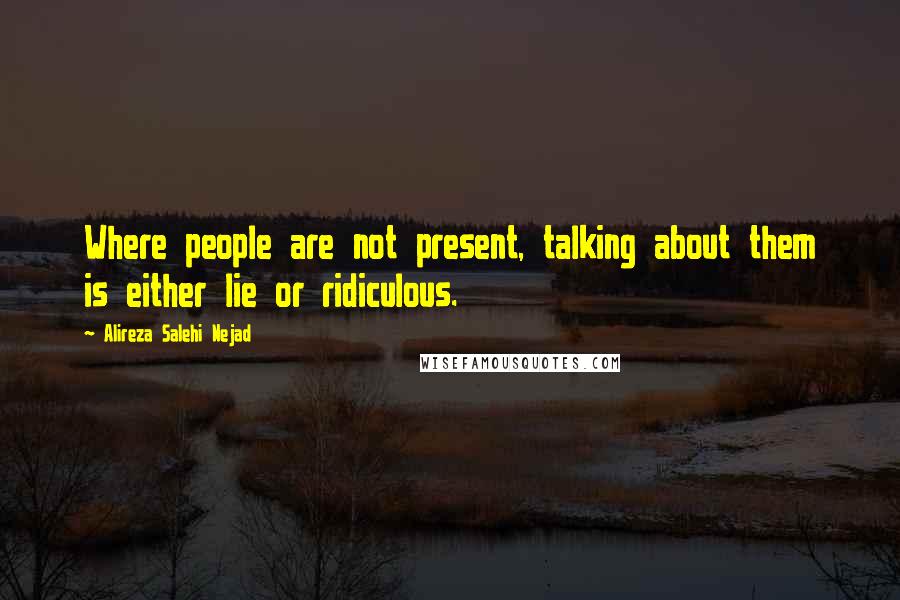 Alireza Salehi Nejad Quotes: Where people are not present, talking about them is either lie or ridiculous.