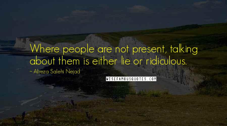 Alireza Salehi Nejad Quotes: Where people are not present, talking about them is either lie or ridiculous.