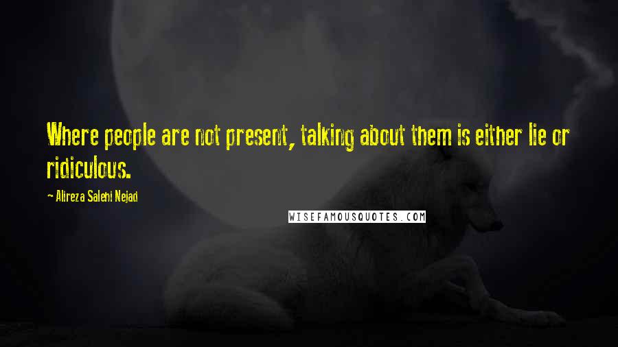 Alireza Salehi Nejad Quotes: Where people are not present, talking about them is either lie or ridiculous.