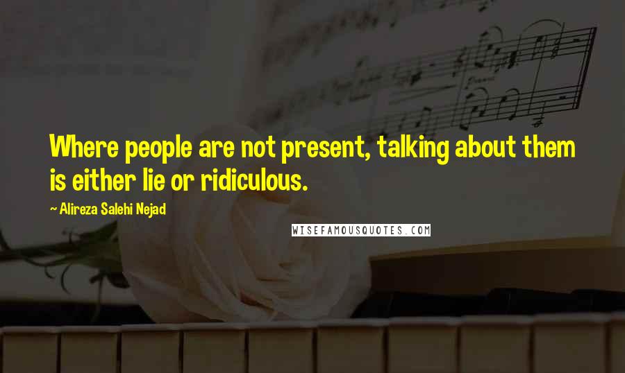 Alireza Salehi Nejad Quotes: Where people are not present, talking about them is either lie or ridiculous.