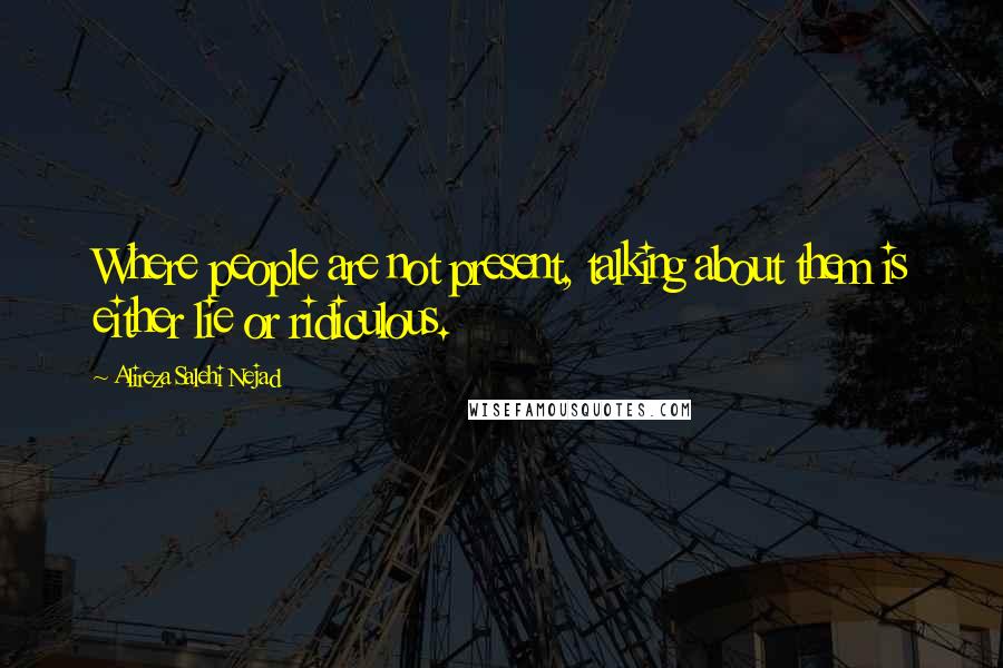 Alireza Salehi Nejad Quotes: Where people are not present, talking about them is either lie or ridiculous.