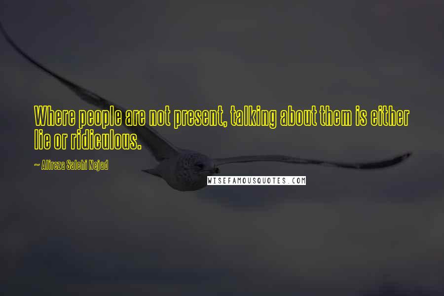 Alireza Salehi Nejad Quotes: Where people are not present, talking about them is either lie or ridiculous.