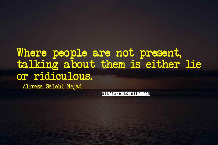 Alireza Salehi Nejad Quotes: Where people are not present, talking about them is either lie or ridiculous.