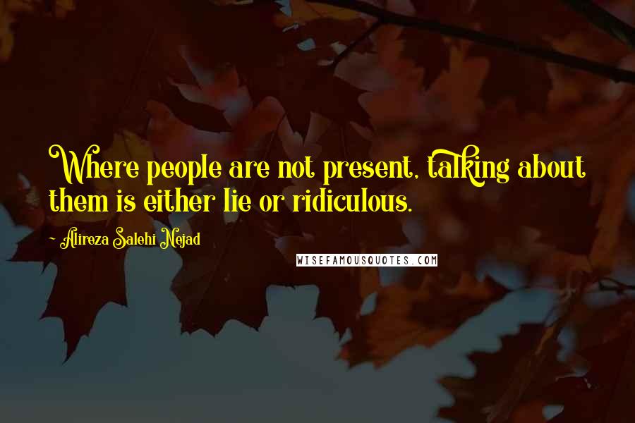 Alireza Salehi Nejad Quotes: Where people are not present, talking about them is either lie or ridiculous.