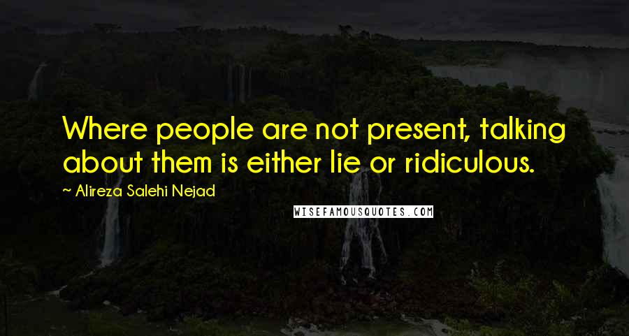 Alireza Salehi Nejad Quotes: Where people are not present, talking about them is either lie or ridiculous.