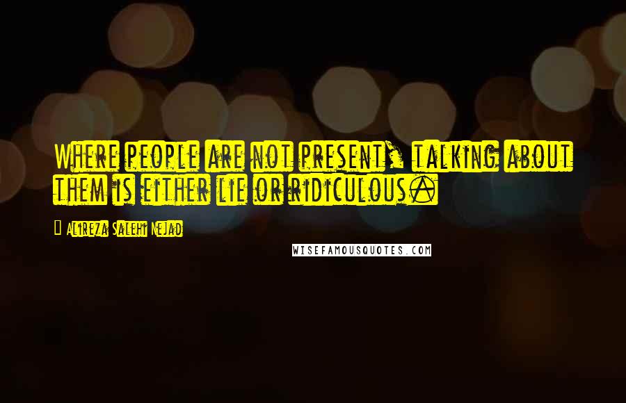 Alireza Salehi Nejad Quotes: Where people are not present, talking about them is either lie or ridiculous.