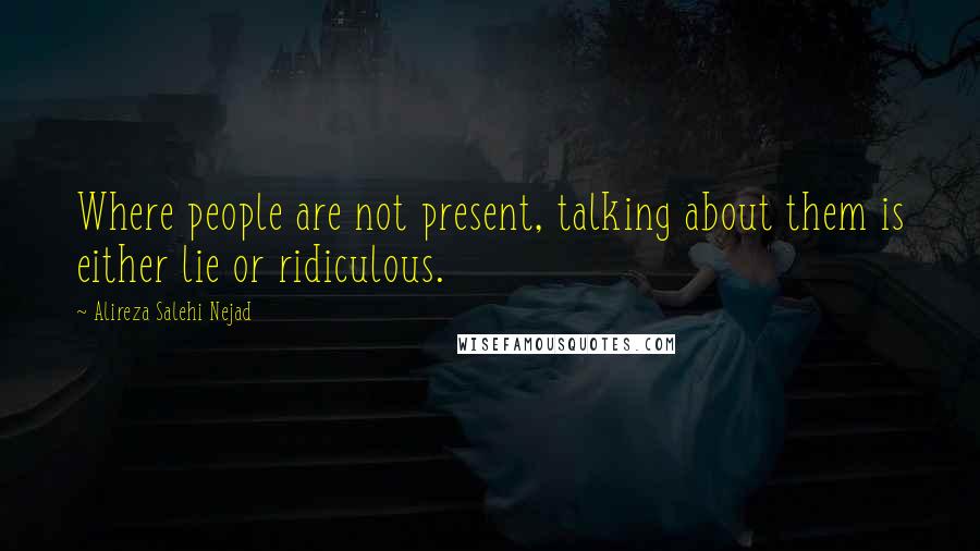 Alireza Salehi Nejad Quotes: Where people are not present, talking about them is either lie or ridiculous.