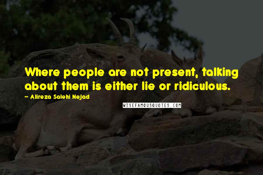 Alireza Salehi Nejad Quotes: Where people are not present, talking about them is either lie or ridiculous.