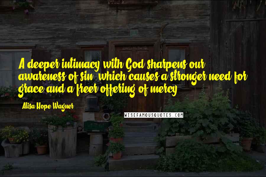 Alisa Hope Wagner Quotes: A deeper intimacy with God sharpens our awareness of sin, which causes a stronger need for grace and a freer offering of mercy.
